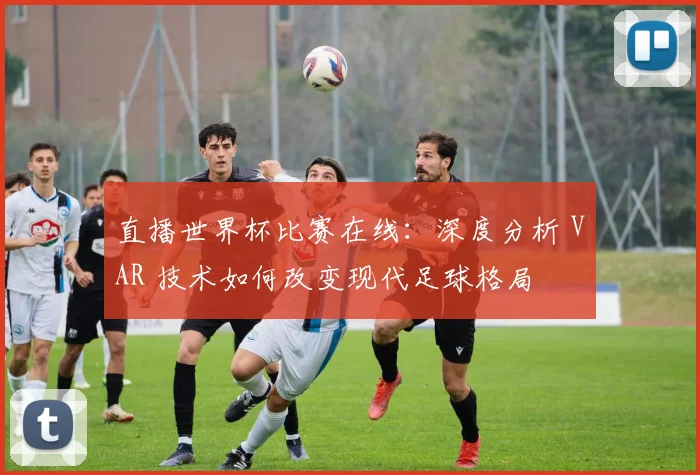 直播世界杯比赛在线：深度分析 VAR 技术如何改变现代足球格局
