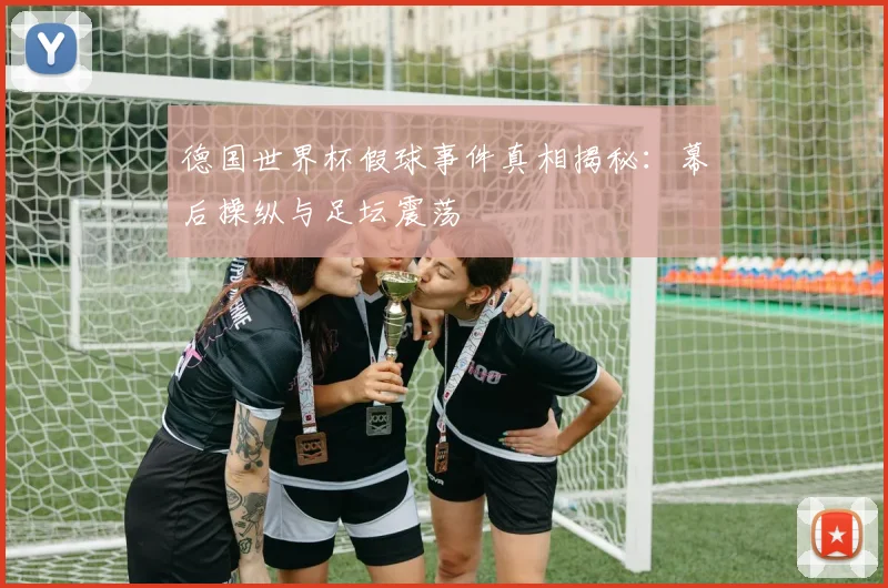 德国世界杯假球事件真相揭秘：幕后操纵与足坛震荡