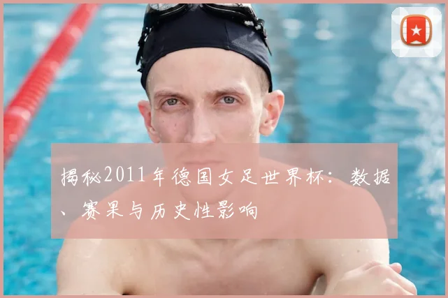 揭秘2011年德国女足世界杯：数据、赛果与历史性影响