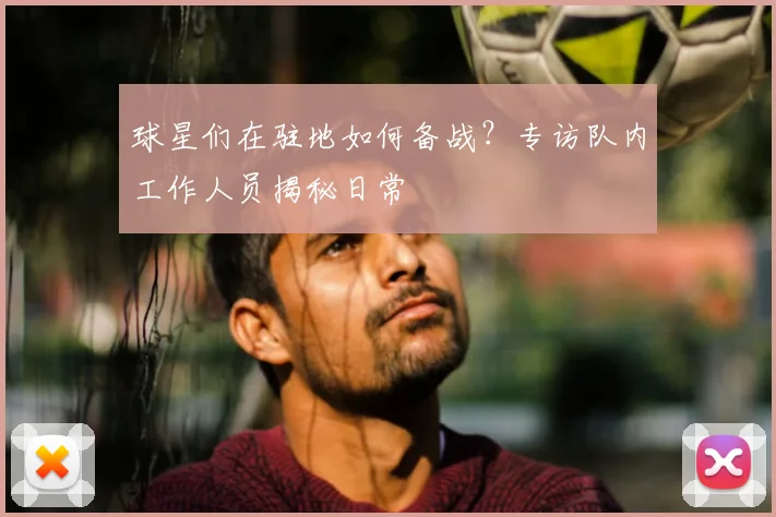 球星们在驻地如何备战？专访队内工作人员揭秘日常